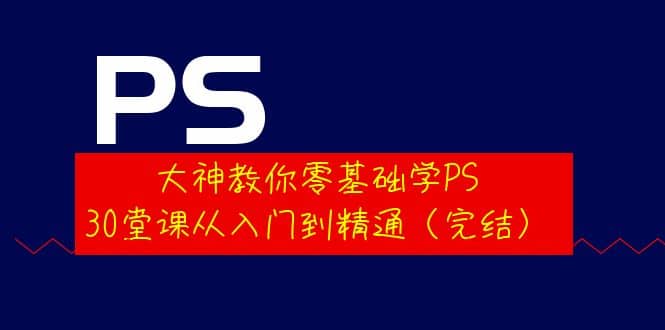 大神教你零基础学PS，30堂课从入门到精通（完结）白米粥资源网-汇集全网副业资源白米粥资源网