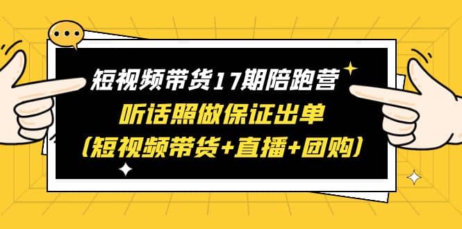 短视频带货17期陪跑营 听话照做保证出单（短视频带货 直播 团购）白米粥资源网-汇集全网副业资源白米粥资源网