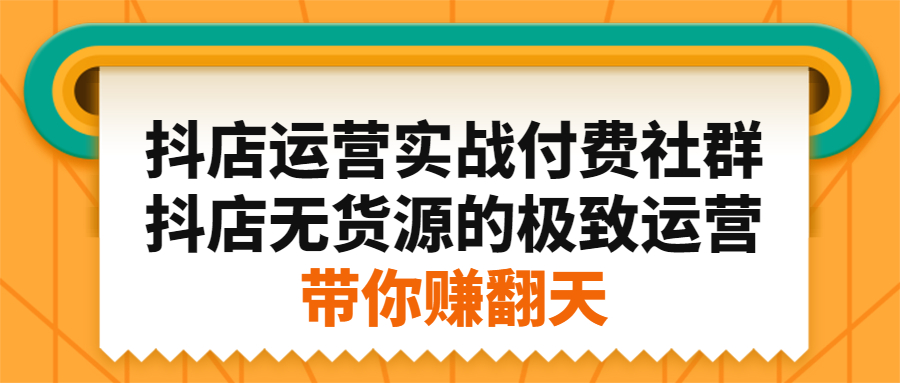 抖店运营实战付费社群，抖店无货源的极致运营带你赚翻天白米粥资源网-汇集全网副业资源白米粥资源网