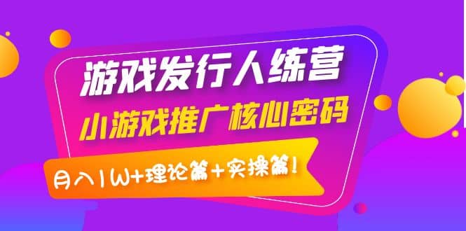 游戏发行人训练营：小游戏推广核心密码，理论篇 实操篇白米粥资源网-汇集全网副业资源白米粥资源网