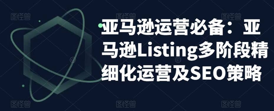 亚马逊2023运营实操：亚马逊Listing多阶段/精细化运营及SEO策略白米粥资源网-汇集全网副业资源白米粥资源网