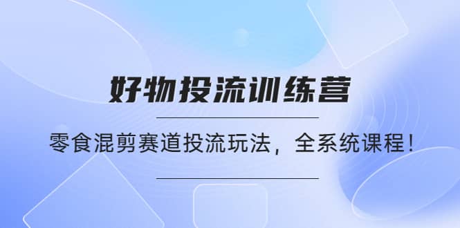 好物推广投流训练营：零食混剪赛道投流玩法，全系统课程白米粥资源网-汇集全网副业资源白米粥资源网