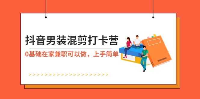 抖音男装-混剪打卡营，0基础在家兼职可以做，上手简单白米粥资源网-汇集全网副业资源白米粥资源网