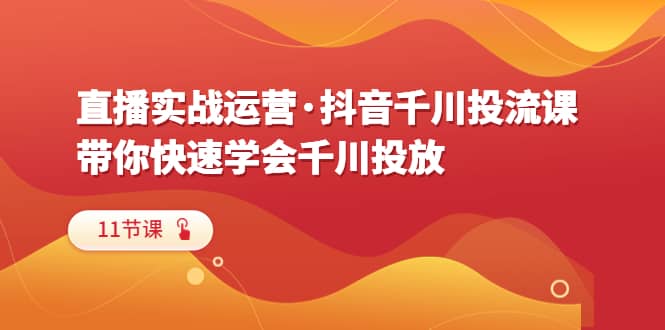 直播实战运营·抖音千川投流课，带你快速学会千川投放（11节课）白米粥资源网-汇集全网副业资源白米粥资源网