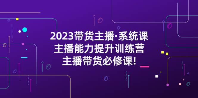 2023带货主播·系统课，主播能力提升训练营，主播带货必修课白米粥资源网-汇集全网副业资源白米粥资源网