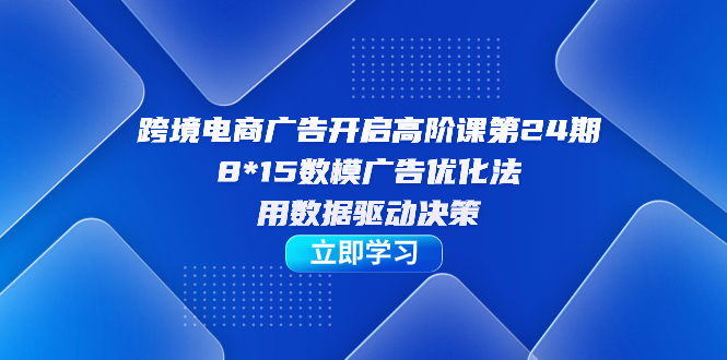 跨境电商-广告开启高阶课第24期，8*15数模广告优化法，用数据驱动决策白米粥资源网-汇集全网副业资源白米粥资源网