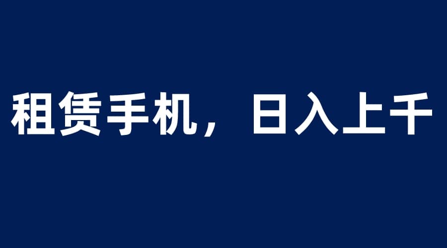 租赁手机蓝海项目，轻松到日入上千，小白0成本直接上手白米粥资源网-汇集全网副业资源白米粥资源网