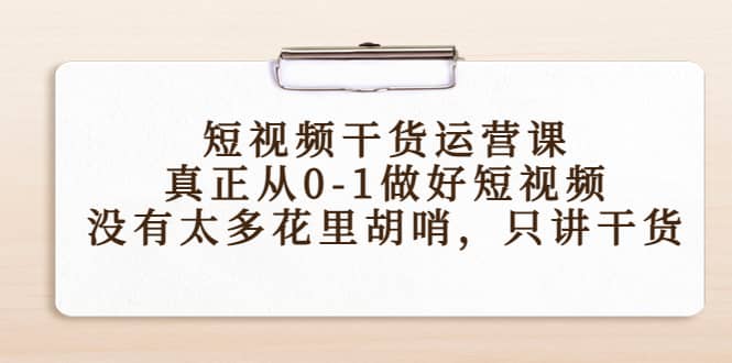 短视频干货运营课，真正从0-1做好短视频，没有太多花里胡哨，只讲干货白米粥资源网-汇集全网副业资源白米粥资源网