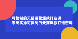 可复制的天猫运营爆款打造课,系统实操可复制的天猫爆款打造密码白米粥资源网-汇集全网副业资源白米粥资源网