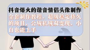抖音爆火的谐音情侣头像制作全套制作教程,超级稳定持久,公域私域双变现白米粥资源网-汇集全网副业资源白米粥资源网