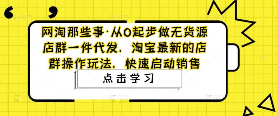 从0起步做无货源店群一件代发，淘宝最新的店群操作玩法，快速启动销售白米粥资源网-汇集全网副业资源白米粥资源网