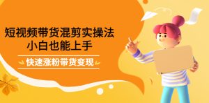 短视频带货混剪实操法,小白也能上手,快速涨粉带货变现白米粥资源网-汇集全网副业资源白米粥资源网