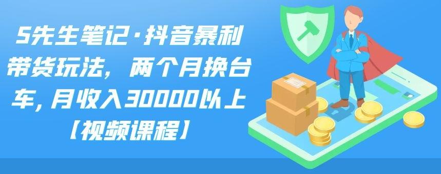 S先生笔记·抖音暴利带货玩法，两个月换台车,月收入30000以上【视频课程】白米粥资源网-汇集全网副业资源白米粥资源网