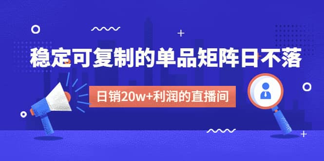 某电商线下课程，稳定可复制的单品矩阵日不落，做一个日销20w 利润的直播间白米粥资源网-汇集全网副业资源白米粥资源网