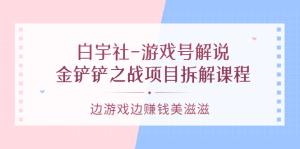 白宇社-游戏号解说：金铲铲之战项目拆解课程，边游戏边赚钱美滋滋白米粥资源网-汇集全网副业资源白米粥资源网