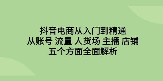 抖音电商从入门到精通，从账号 流量 人货场 主播 店铺五个方面全面解析白米粥资源网-汇集全网副业资源白米粥资源网