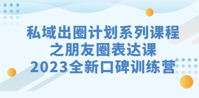 私域-出圈计划系列课程之朋友圈-表达课，2023全新口碑训练营白米粥资源网-汇集全网副业资源白米粥资源网