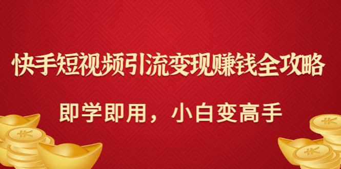 快手短视频引流变现赚钱全攻略：即学即用，小白变高手（价值980元）白米粥资源网-汇集全网副业资源白米粥资源网