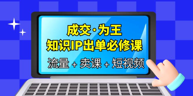 成交·为王，知识·IP出单必修课（流量 卖课 短视频）白米粥资源网-汇集全网副业资源白米粥资源网