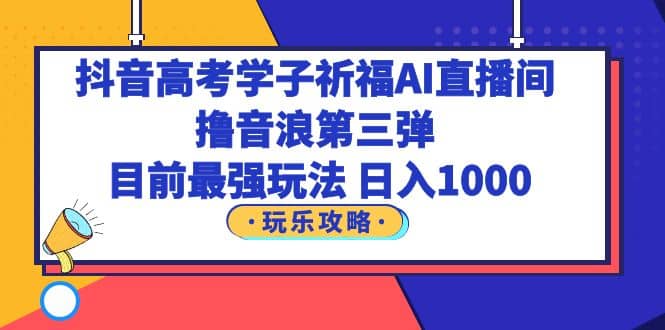 抖音高考学子祈福AI直播间，撸音浪第三弹，目前最强玩法，轻松日入1000白米粥资源网-汇集全网副业资源白米粥资源网