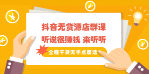 《抖音无货源店群课》听说很赚钱 来听听,全程干货无半点废话白米粥资源网-汇集全网副业资源白米粥资源网