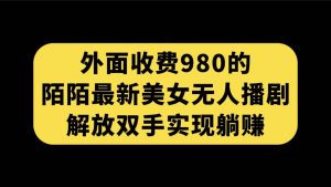 外面收费980陌陌最新美女无人播剧玩法 解放双手实现躺赚（附100G影视资源）白米粥资源网-汇集全网副业资源白米粥资源网