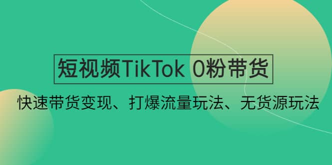 短视频TikTok 0粉带货：快速带货变现、打爆流量玩法、无货源玩法白米粥资源网-汇集全网副业资源白米粥资源网