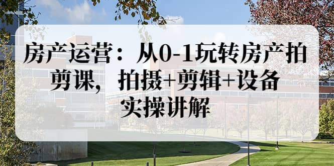 房产运营：从0-1玩转房产拍剪课，拍摄 剪辑 设备，实操讲解（价值899）白米粥资源网-汇集全网副业资源白米粥资源网