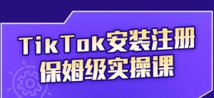 TikTok安装注册保姆级实操课，tiktok账号注册0失败，提高你的账号运营段位白米粥资源网-汇集全网副业资源白米粥资源网