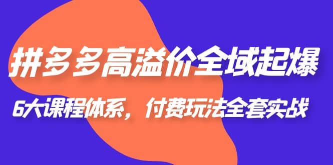 拼多多-高溢价 全域 起爆，6大课程体系，付费玩法全套实战白米粥资源网-汇集全网副业资源白米粥资源网