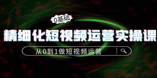 精细化短视频运营实操课，从0到1做短视频运营：算法篇 定位篇 内容篇白米粥资源网-汇集全网副业资源白米粥资源网