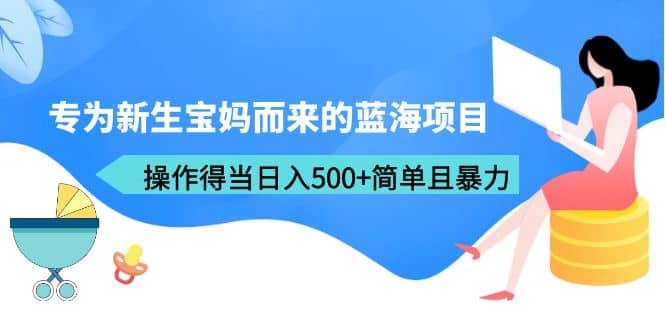 专为新生宝妈而来的蓝海项目，操作得当日入500 简单且暴力（教程 工具）白米粥资源网-汇集全网副业资源白米粥资源网