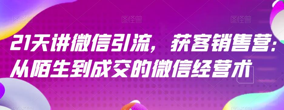 21天讲微信引流获客销售营，从陌生到成交的微信经营术白米粥资源网-汇集全网副业资源白米粥资源网