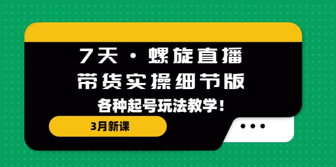 7天·螺旋直播·带货实操细节版：3月新课，各种起号玩法教学白米粥资源网-汇集全网副业资源白米粥资源网