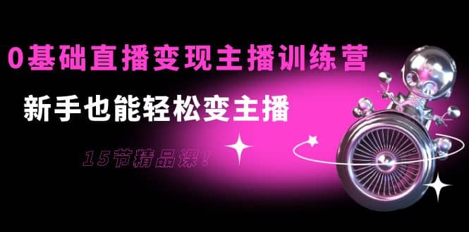 0基础直播变现主播训练营：新手也能轻松变主播，15节精品课白米粥资源网-汇集全网副业资源白米粥资源网