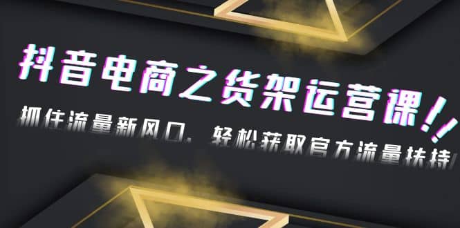 2023抖音电商之货架运营课：抓住流量新风口，轻松获取官方流量扶持白米粥资源网-汇集全网副业资源白米粥资源网