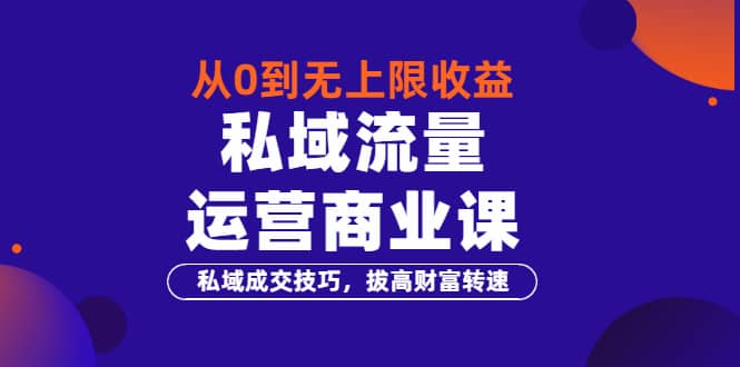 从0到无上限收益的《私域流量运营商业课》私域成交技巧，拔高财富转速白米粥资源网-汇集全网副业资源白米粥资源网