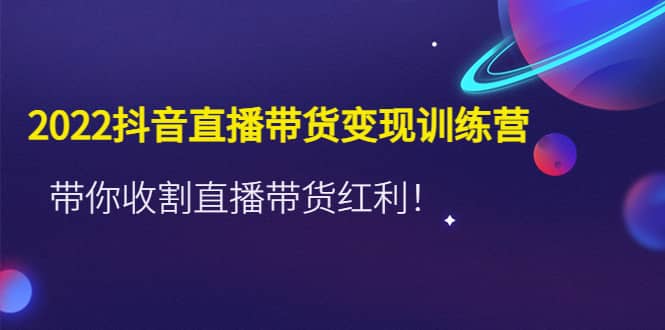 2022抖音直播带货变现训练营，带你收割直播带货红利白米粥资源网-汇集全网副业资源白米粥资源网