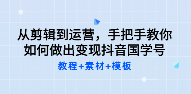 从剪辑到运营，手把手教你如何做出变现抖音国学号（教程 素材 模板白米粥资源网-汇集全网副业资源白米粥资源网