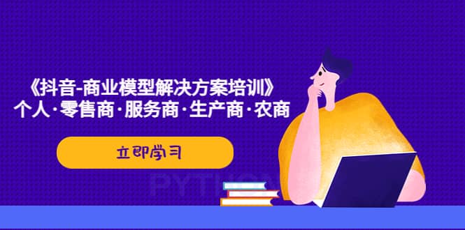 《抖音-商业-模型解决·方案培训》个人·零售商·服务商·生产商·农商白米粥资源网-汇集全网副业资源白米粥资源网