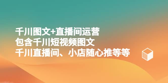 千川图文 直播间运营，包含千川短视频图文、千川直播间、小店随心推等等白米粥资源网-汇集全网副业资源白米粥资源网