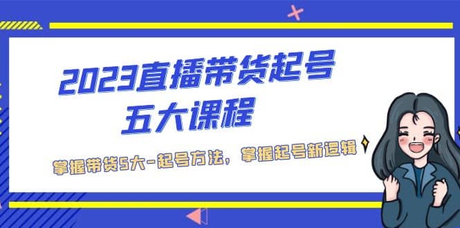 2023直播带货起号五大课程，掌握带货5大-起号方法，掌握起新号逻辑白米粥资源网-汇集全网副业资源白米粥资源网