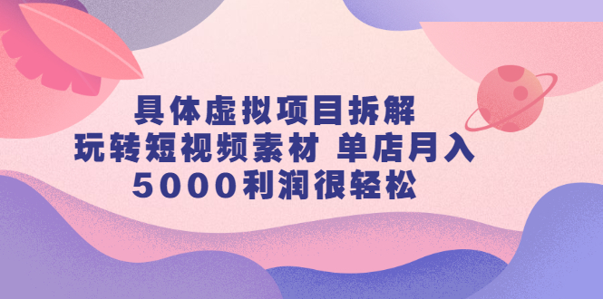 具体虚拟项目拆解，玩转短视频素材，单店月入几万 【视频课程】白米粥资源网-汇集全网副业资源白米粥资源网