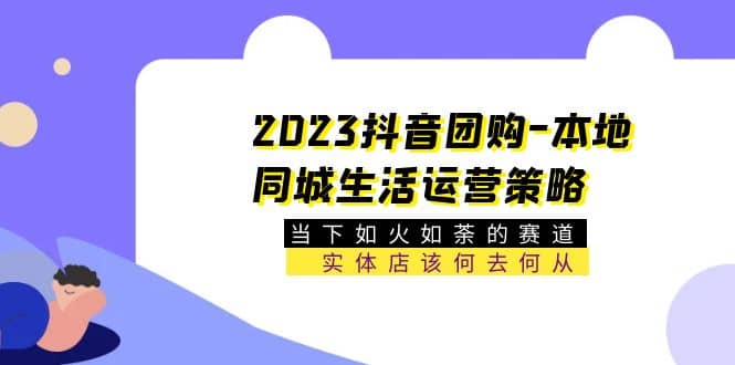 2023抖音团购-本地同城生活运营策略 当下如火如荼的赛道·实体店该何去何从白米粥资源网-汇集全网副业资源白米粥资源网