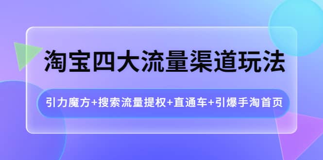 淘宝四大流量渠道玩法：引力魔方 搜索流量提权 直通车 引爆手淘首页白米粥资源网-汇集全网副业资源白米粥资源网