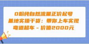 0粉纯自然流量正价起号基地实操干货：带你上车实现弯道超车 - 价值2000元白米粥资源网-汇集全网副业资源白米粥资源网