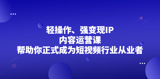 轻操作、强变现IP内容运营课，帮助你正式成为短视频行业从业者白米粥资源网-汇集全网副业资源白米粥资源网