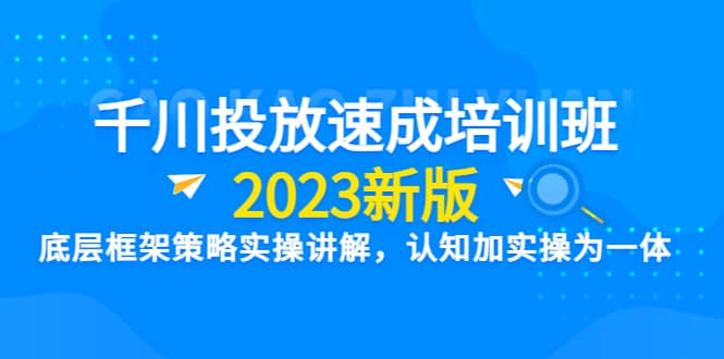 千川投放速成培训班【2023新版】底层框架策略实操讲解，认知加实操为一体白米粥资源网-汇集全网副业资源白米粥资源网