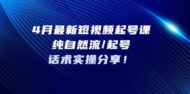 4月最新短视频起号课：纯自然流/起号，话术实操分享白米粥资源网-汇集全网副业资源白米粥资源网