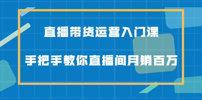 直播带货运营入门课，手把手教你直播间月销百万白米粥资源网-汇集全网副业资源白米粥资源网